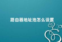 路由器地址池怎么设置 如何设置路由器地址池