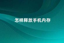 怎样释放手机内存 手机内存不够用这些方法帮你释放空间