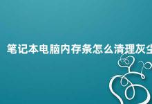 笔记本电脑内存条怎么清理灰尘 如何清理笔记本电脑内存条上的灰尘