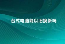 台式电脑能以旧换新吗 台式电脑旧换新攻略