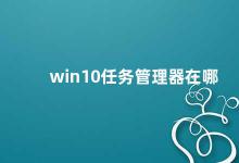 win10任务管理器在哪 Win10任务管理器的使用方法