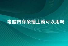 电脑内存条插上就可以用吗 电脑内存条的插入和使用