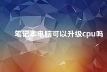 笔记本电脑可以升级cpu吗 笔记本电脑CPU升级指南