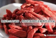 枸杞怎么吃最好，枸杞的各种吃法食用方法大全