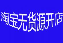 淘宝无货源开店怎样操作？如何开店？