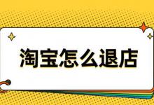 淘宝店铺该怎么退？淘宝退店条件有哪些？