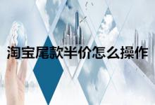 淘宝尾款半价需要怎么操作？有啥作用？