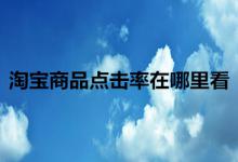 淘宝商品点击率在哪里查看？怎么提高点击率？