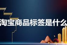 淘宝商品标签是什么意思？有哪些作用？