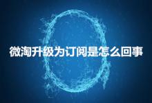 微淘升级为订阅是什么原因？开始的时间什么时候？