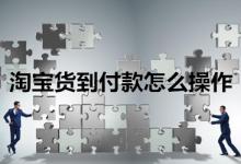 淘宝货到付款操作步骤有哪些？作用有哪些？