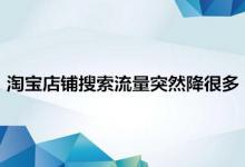 淘宝店铺搜索流量突然降很多是怎么回事？应该怎么办？