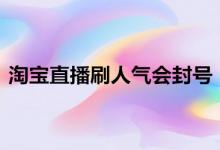 淘宝直播刷人气会封号？有些什么要注意？