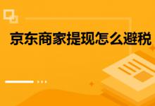 京东开店提现具体怎样避税？有哪些必要的条件？